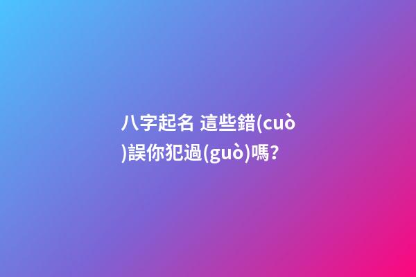 八字起名 這些錯(cuò)誤你犯過(guò)嗎？